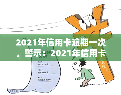 2021年信用卡逾期一次，警示：2021年信用卡逾期一次可能带来的影响