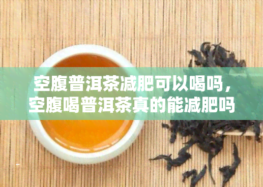 空腹普洱茶减肥可以喝吗，空腹喝普洱茶真的能减肥吗？