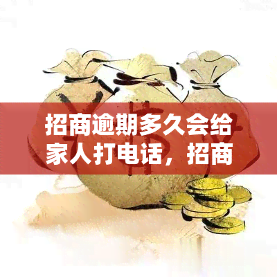 招商逾期多久会给家人打电话，招商逾期多长时间会通知家人？