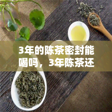 3年的陈茶密封能喝吗，3年陈茶还能喝吗？密封保存是否有效？