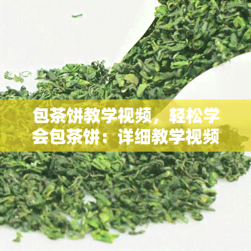 包茶饼教学视频，轻松学会包茶饼：详细教学视频分享