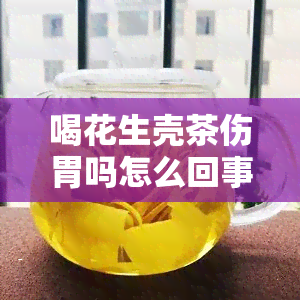 喝花生壳茶伤胃吗怎么回事，喝花生壳茶会对胃造成伤害吗？原因解析