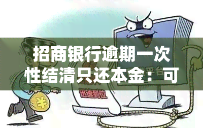 招商银行逾期一次性结清只还本金：可行吗？安全吗？