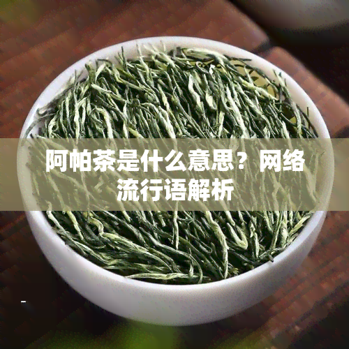 阿帕茶是什么意思？网络流行语解析