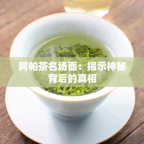 阿帕茶名场面：揭示神秘背后的真相