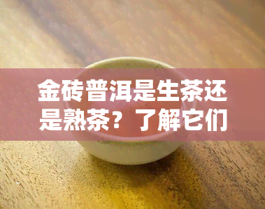 金砖普洱是生茶还是熟茶？了解它们的区别与选择