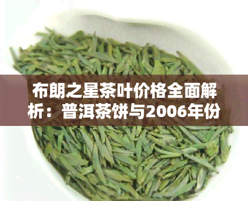 布朗之星茶叶价格全面解析：普洱茶饼与2006年份价格比较