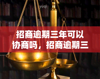 招商逾期三年可以协商吗，招商逾期三年，能否进行协商？