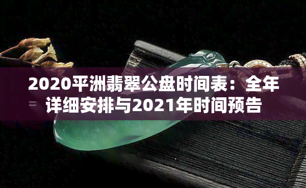 2020平洲翡翠公盘时间表：全年详细安排与2021年时间预告