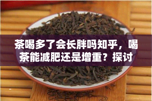 茶喝多了会长胖吗知乎，喝茶能减肥还是增重？探讨茶多酚对体重的影响