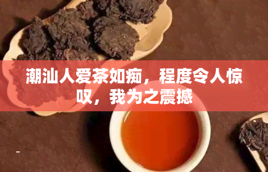 潮汕人爱茶如痴，程度令人惊叹，我为之震撼