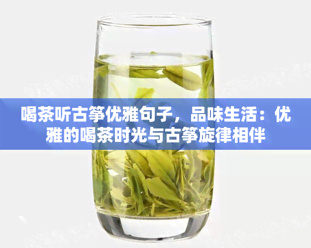 喝茶听古筝优雅句子，品味生活：优雅的喝茶时光与古筝旋律相伴