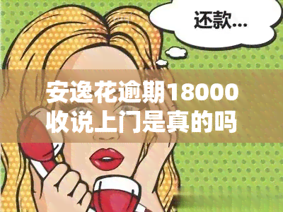 安逸花逾期18000收说上门是真的吗，真相揭示：安逸花逾期18000被上门是否属实？