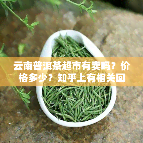 云南普洱茶超市有卖吗？价格多少？知乎上有相关回答吗？