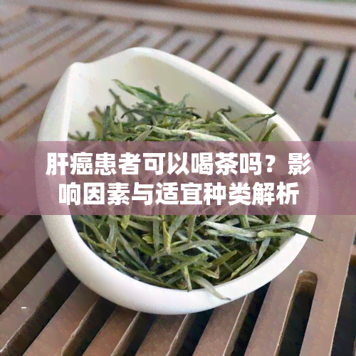 肝癌患者可以喝茶吗？影响因素与适宜种类解析