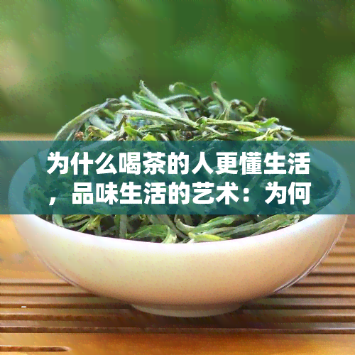 为什么喝茶的人更懂生活，品味生活的艺术：为何饮茶之人更懂得人生真谛？