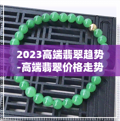 2023高端翡翠趋势-高端翡翠价格走势