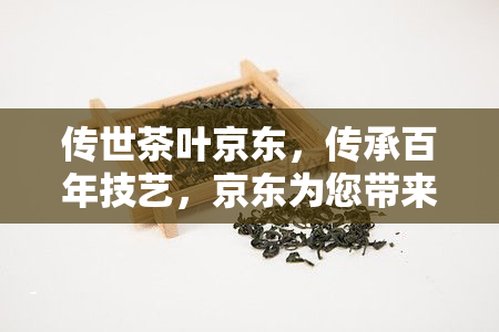 传世茶叶京东，传承百年技艺，京东为您带来优质的传世茶叶！