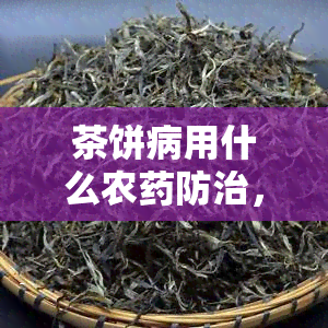 茶饼病用什么农防治，如何防治茶饼病：推荐使用的农及其使用方法