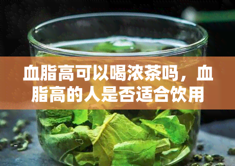 血脂高可以喝浓茶吗，血脂高的人是否适合饮用浓茶？