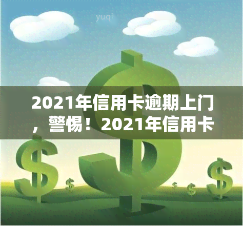 2021年信用卡逾期上门，警惕！2021年信用卡逾期，可能遭遇上门