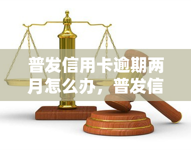 普发信用卡逾期两月怎么办，普发信用卡逾期两个月，应该采取哪些应对措？