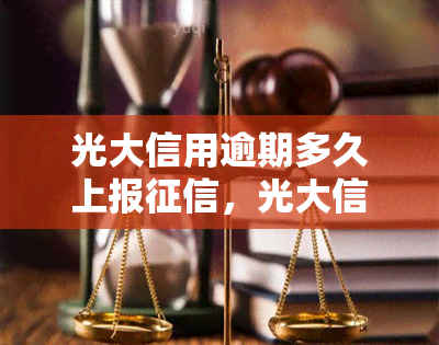 光大信用逾期多久上报，光大信用逾期多长时间将被上报至个人记录？