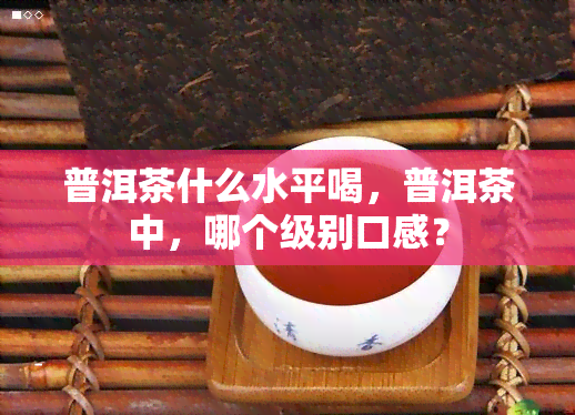 普洱茶什么水平喝，普洱茶中，哪个级别口感？