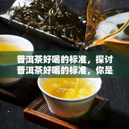 普洱茶好喝的标准，探讨普洱茶好喝的标准，你是否掌握了？