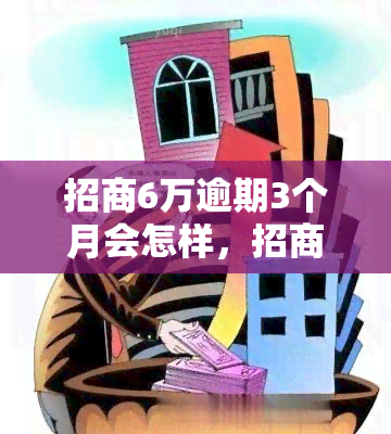 招商6万逾期3个月会怎样，招商银行6万元贷款逾期3个月的后果是什么？