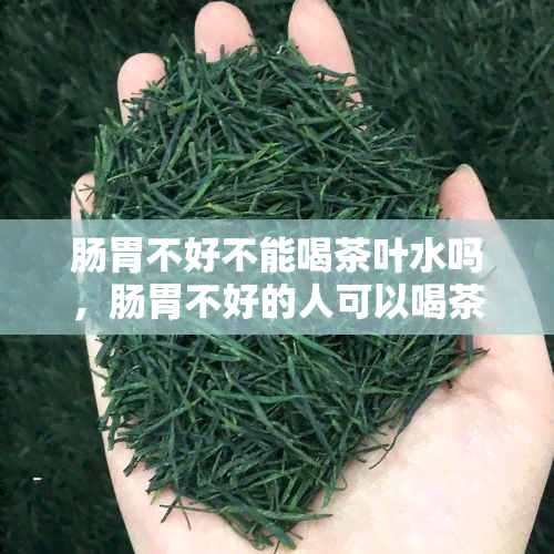 肠胃不好不能喝茶叶水吗，肠胃不好的人可以喝茶吗？