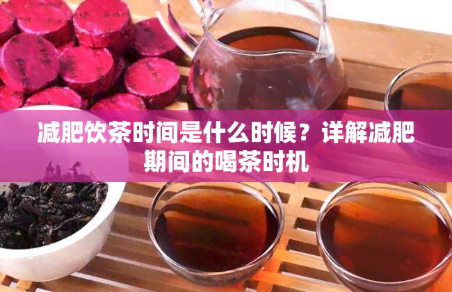 减肥饮茶时间是什么时候？详解减肥期间的喝茶时机