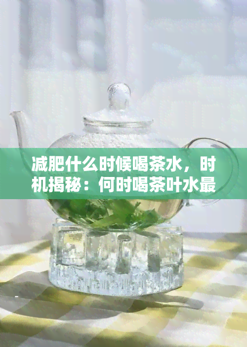 减肥什么时候喝茶水，时机揭秘：何时喝茶叶水最有助于减肥？