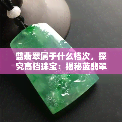 蓝翡翠属于什么档次，探究高档珠宝：揭秘蓝翡翠的奢华价值