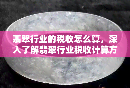 翡翠行业的税收怎么算，深入了解翡翠行业税收计算方法