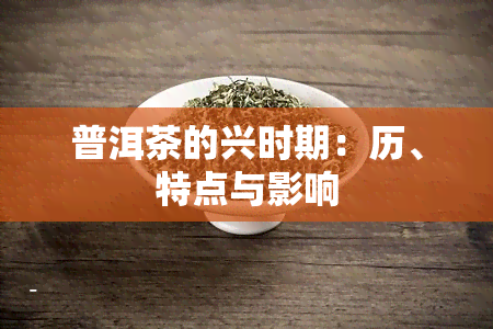 普洱茶的兴时期：历、特点与影响