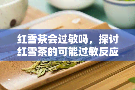 红雪茶会过敏吗，探讨红雪茶的可能过敏反应