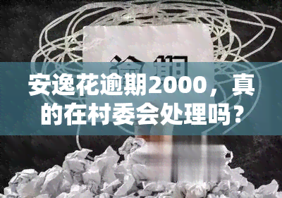 安逸花逾期2000，真的在村委会处理吗？