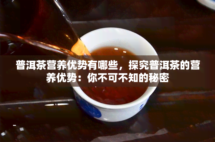 普洱茶营养优势有哪些，探究普洱茶的营养优势：你不可不知的秘密