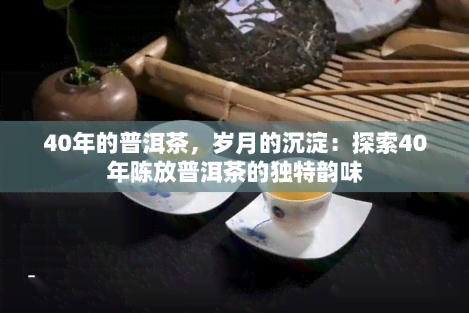 40年的普洱茶，岁月的沉淀：探索40年陈放普洱茶的独特韵味