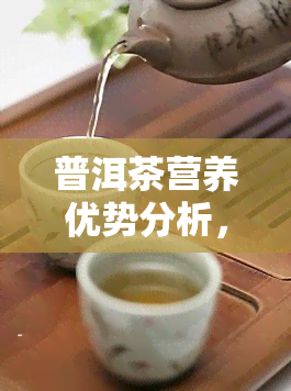 普洱茶营养优势分析，揭秘普洱茶的营养优势：一份全面的分析报告