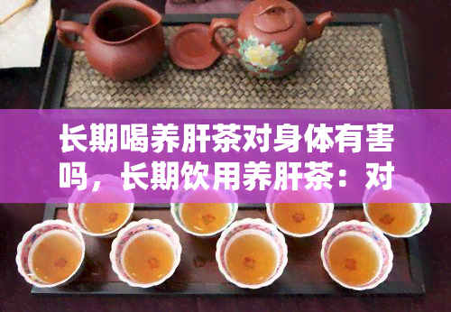 长期喝养肝茶对身体有害吗，长期饮用养肝茶：对身体是否有害？