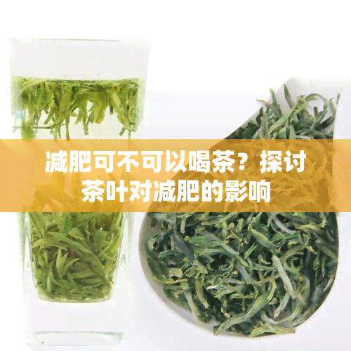 减肥可不可以喝茶？探讨茶叶对减肥的影响