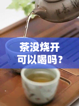 茶没烧开可以喝吗？未开封茶叶需冷藏吗？