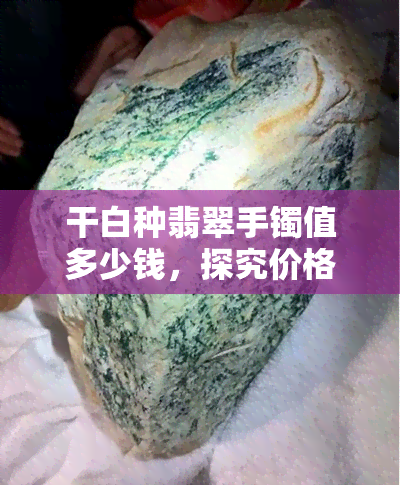 干白种翡翠手镯值多少钱，探究价格：干白种翡翠手镯的市场价值