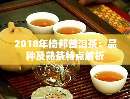 2018年倚邦普洱茶：品种及熟茶特点解析