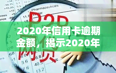 2020年信用卡逾期金额，揭示2020年信用卡逾期金额：你的债务风险有多大？