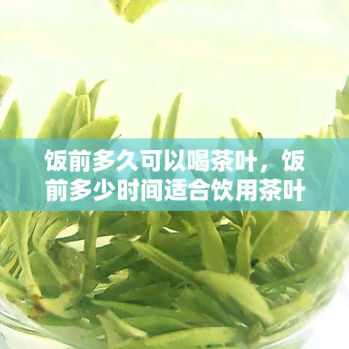 饭前多久可以喝茶叶，饭前多少时间适合饮用茶叶？