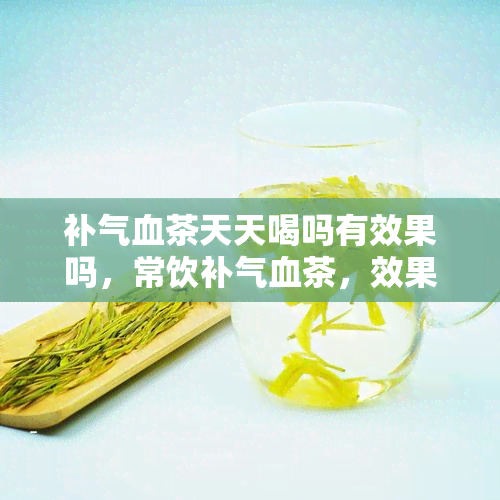 补气血茶天天喝吗有效果吗，常饮补气血茶，效果如何？