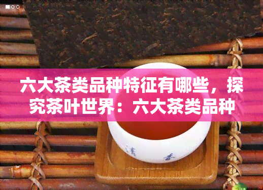 六大茶类品种特征有哪些，探究茶叶世界：六大茶类品种的特征解析